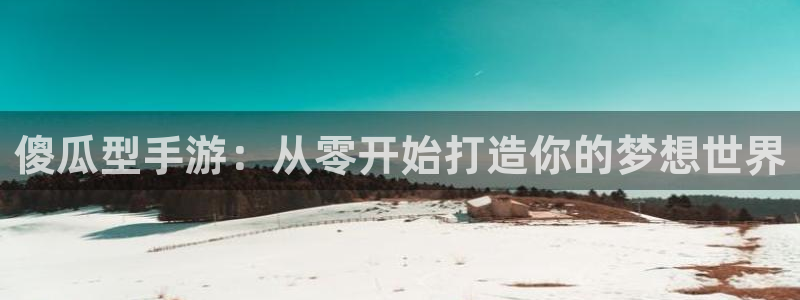 V8娱乐官网：傻瓜型手游：从零开始打造你的梦想世界