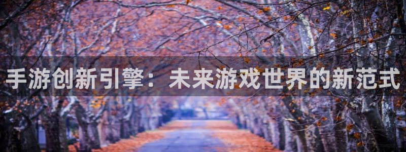 V8娱乐登录：手游创新引擎：未来游戏世界的新范式