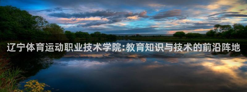 球王会体育：辽宁体育运动职业技术学院:教育知识与技术的前沿阵地