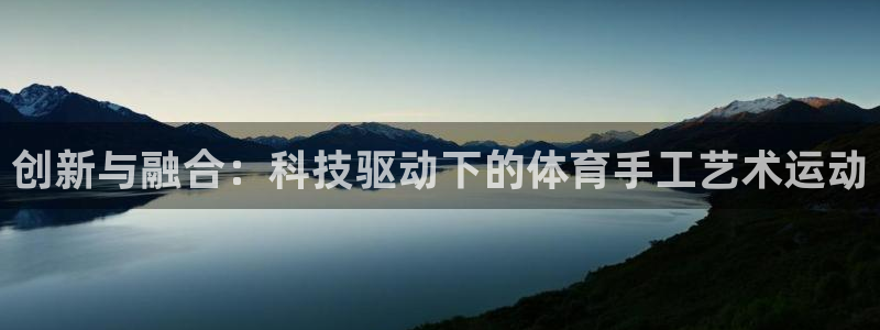 球王会体育：创新与融合：科技驱动下的体育手工艺术运动
